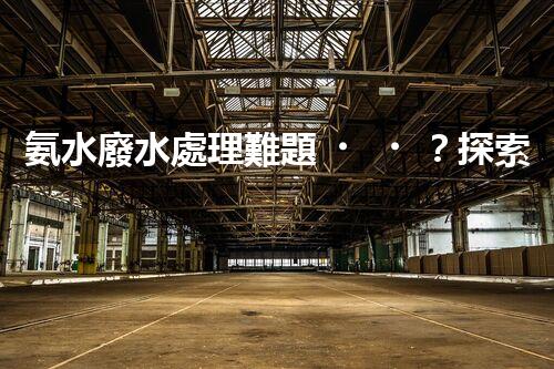 氨水廢水處理難題？探索高效低耗的創(chuàng)新之路！